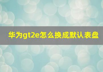 华为gt2e怎么换成默认表盘