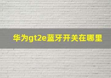 华为gt2e蓝牙开关在哪里