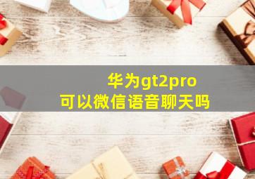 华为gt2pro可以微信语音聊天吗