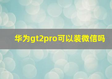 华为gt2pro可以装微信吗