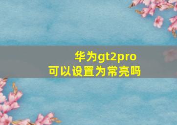 华为gt2pro可以设置为常亮吗