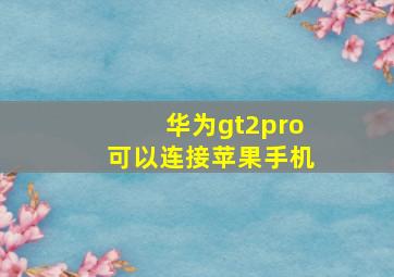 华为gt2pro可以连接苹果手机