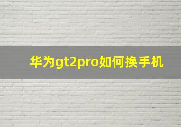 华为gt2pro如何换手机