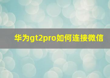 华为gt2pro如何连接微信