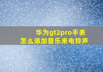 华为gt2pro手表怎么添加音乐来电铃声