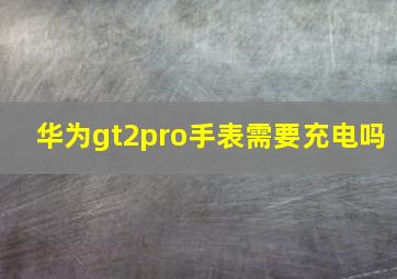 华为gt2pro手表需要充电吗