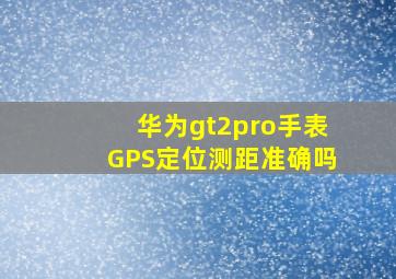 华为gt2pro手表GPS定位测距准确吗