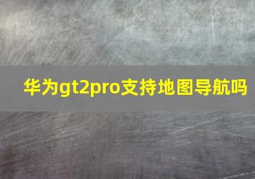 华为gt2pro支持地图导航吗