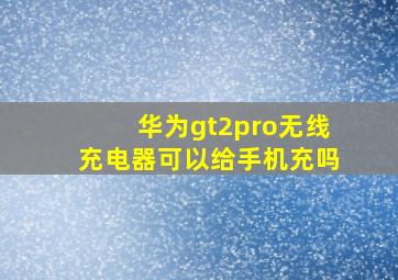 华为gt2pro无线充电器可以给手机充吗