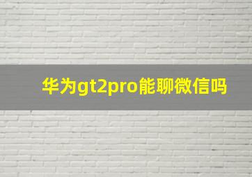 华为gt2pro能聊微信吗