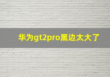 华为gt2pro黑边太大了