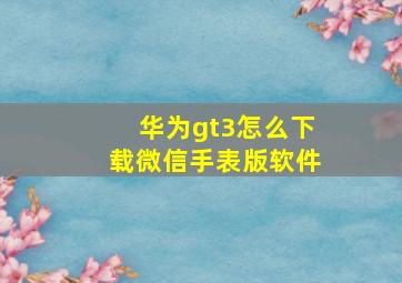 华为gt3怎么下载微信手表版软件