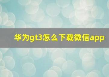 华为gt3怎么下载微信app