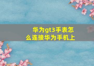 华为gt3手表怎么连接华为手机上