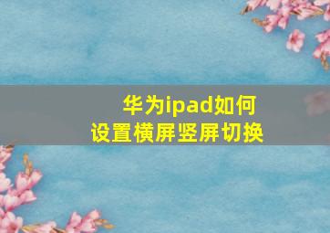 华为ipad如何设置横屏竖屏切换