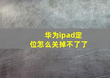 华为ipad定位怎么关掉不了了