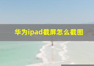 华为ipad截屏怎么截图