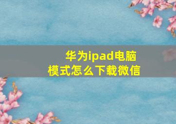 华为ipad电脑模式怎么下载微信