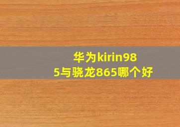 华为kirin985与骁龙865哪个好