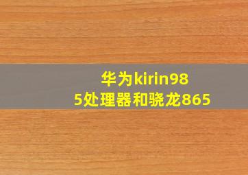 华为kirin985处理器和骁龙865