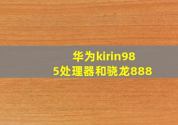 华为kirin985处理器和骁龙888