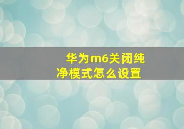 华为m6关闭纯净模式怎么设置