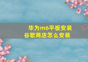 华为m6平板安装谷歌商店怎么安装