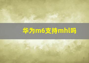 华为m6支持mhl吗