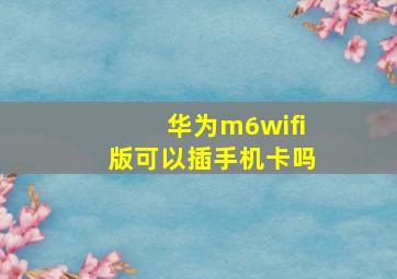 华为m6wifi版可以插手机卡吗