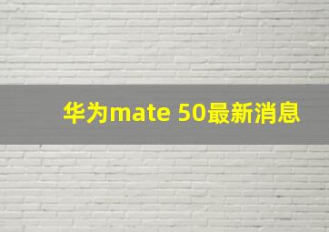 华为mate 50最新消息