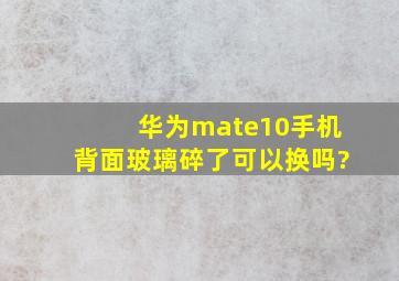 华为mate10手机背面玻璃碎了可以换吗?