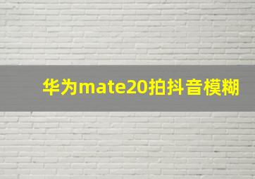 华为mate20拍抖音模糊