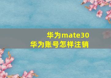 华为mate30华为账号怎样注销