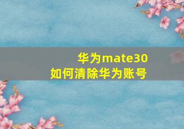 华为mate30如何清除华为账号