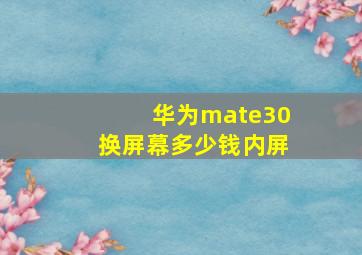 华为mate30换屏幕多少钱内屏