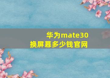 华为mate30换屏幕多少钱官网