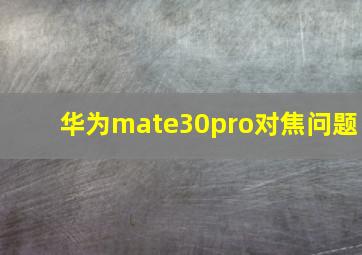 华为mate30pro对焦问题