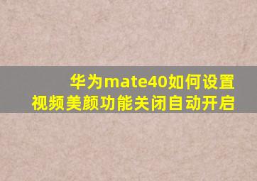 华为mate40如何设置视频美颜功能关闭自动开启