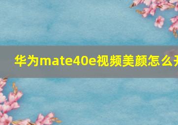 华为mate40e视频美颜怎么开