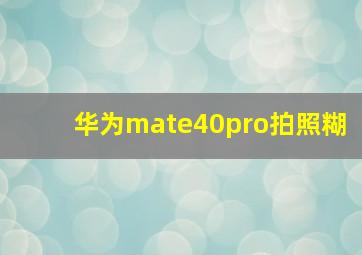 华为mate40pro拍照糊