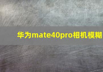 华为mate40pro相机模糊