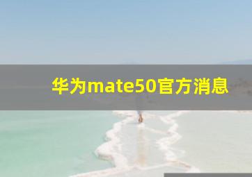 华为mate50官方消息