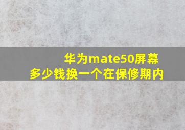 华为mate50屏幕多少钱换一个在保修期内