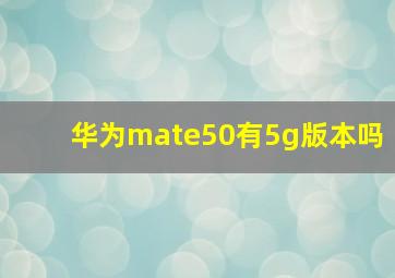 华为mate50有5g版本吗