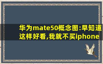 华为mate50概念图:早知道这样好看,我就不买iphone12了