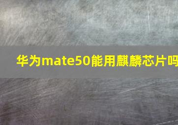 华为mate50能用麒麟芯片吗