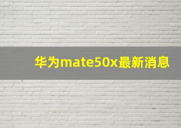 华为mate50x最新消息