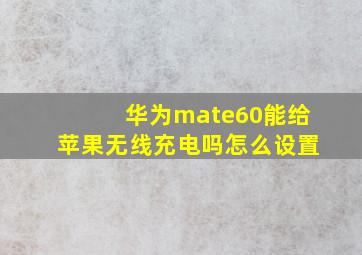 华为mate60能给苹果无线充电吗怎么设置