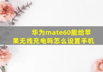 华为mate60能给苹果无线充电吗怎么设置手机