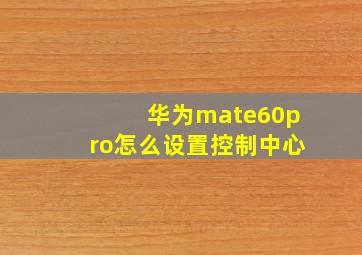 华为mate60pro怎么设置控制中心